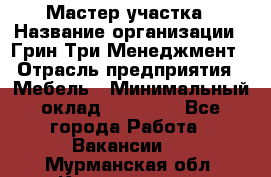 Мастер участка › Название организации ­ Грин Три Менеджмент › Отрасль предприятия ­ Мебель › Минимальный оклад ­ 60 000 - Все города Работа » Вакансии   . Мурманская обл.,Кандалакша г.